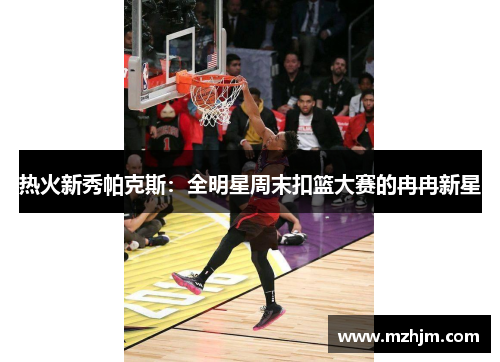 热火新秀帕克斯：全明星周末扣篮大赛的冉冉新星