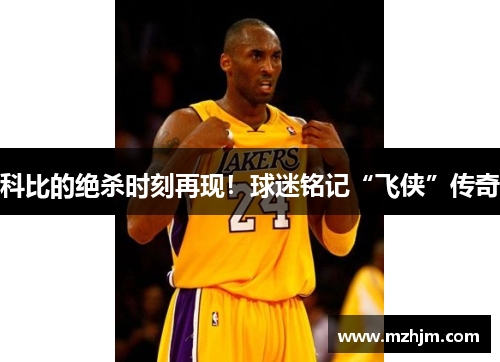 科比的绝杀时刻再现！球迷铭记“飞侠”传奇