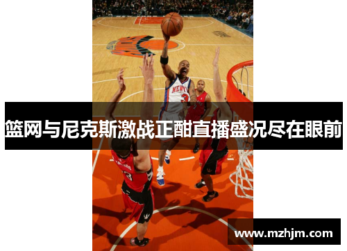 篮网与尼克斯激战正酣直播盛况尽在眼前